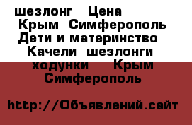 шезлонг › Цена ­ 1 500 - Крым, Симферополь Дети и материнство » Качели, шезлонги, ходунки   . Крым,Симферополь